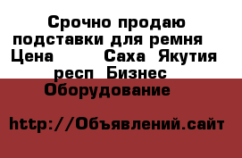 Срочно продаю подставки для ремня  › Цена ­ 70 - Саха (Якутия) респ. Бизнес » Оборудование   